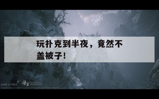 玩扑克到半夜，竟然不盖被子！