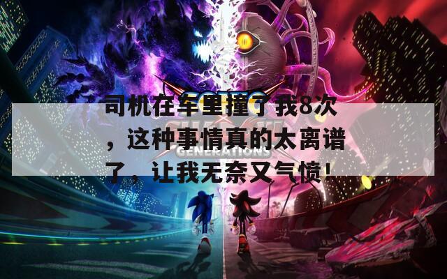 司机在车里撞了我8次，这种事情真的太离谱了，让我无奈又气愤！