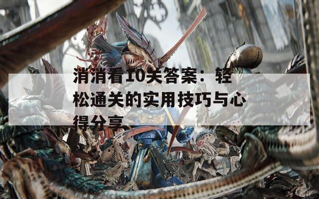 消消看10关答案：轻松通关的实用技巧与心得分享