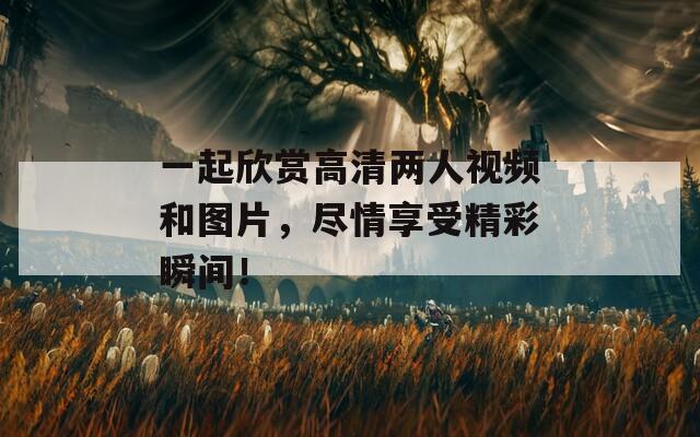 一起欣赏高清两人视频和图片，尽情享受精彩瞬间！