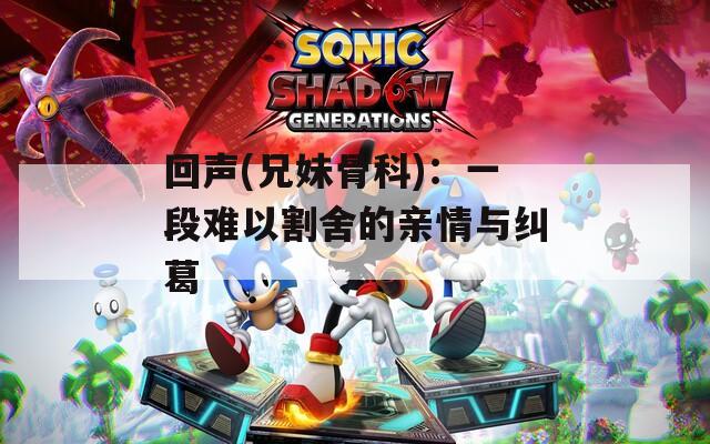 回声(兄妹骨科)：一段难以割舍的亲情与纠葛