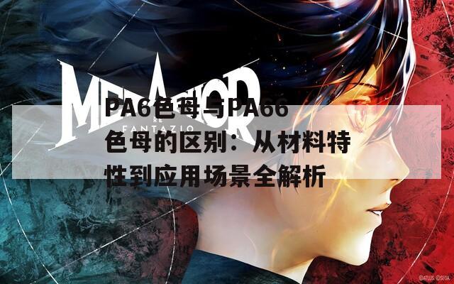 PA6色母与PA66色母的区别：从材料特性到应用场景全解析
