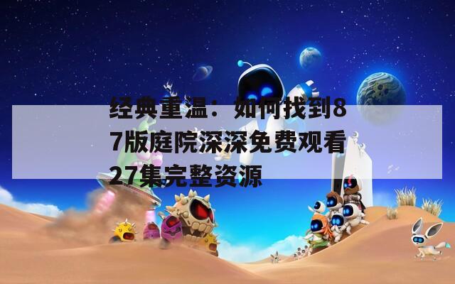 经典重温：如何找到87版庭院深深免费观看27集完整资源