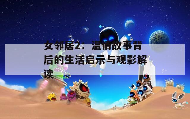 女邻居2：温情故事背后的生活启示与观影解读