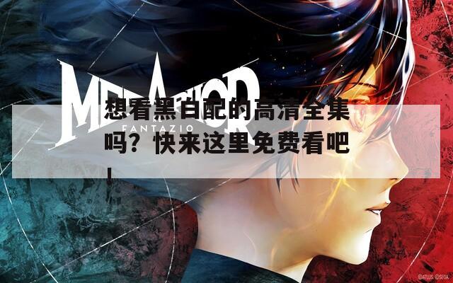 想看黑白配的高清全集吗？快来这里免费看吧！