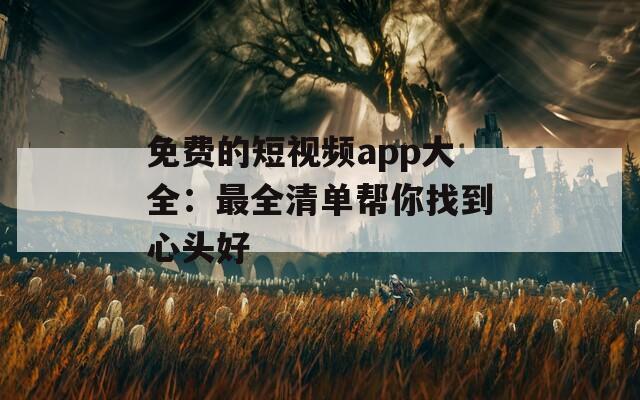 免费的短视频app大全：最全清单帮你找到心头好
