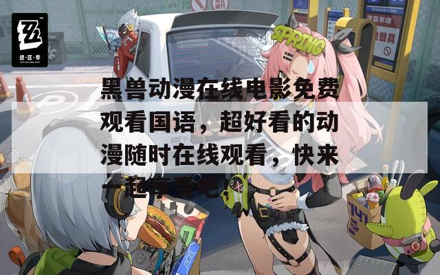 黑兽动漫在线电影免费观看国语，超好看的动漫随时在线观看，快来一起享受吧！