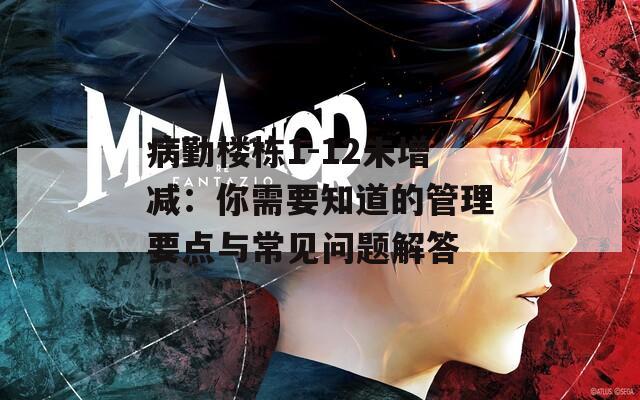病勤楼栋1-12未增减：你需要知道的管理要点与常见问题解答
