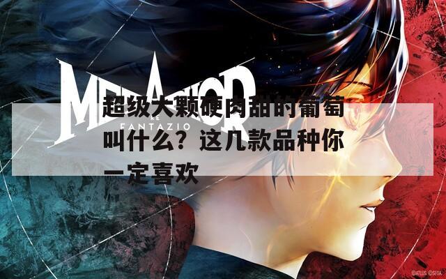 超级大颗硬肉甜的葡萄叫什么？这几款品种你一定喜欢