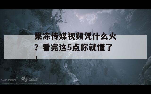 果冻传媒视频凭什么火？看完这5点你就懂了！