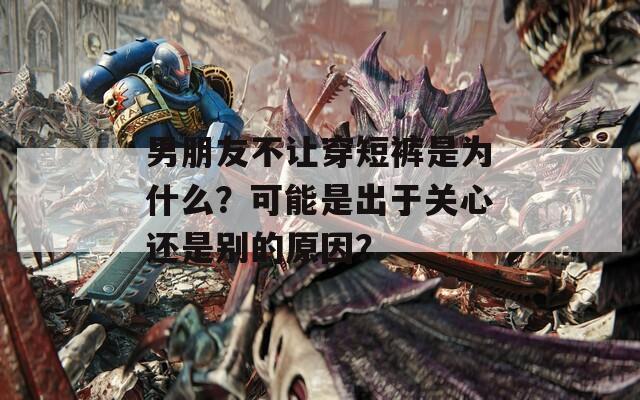 男朋友不让穿短裤是为什么？可能是出于关心还是别的原因？