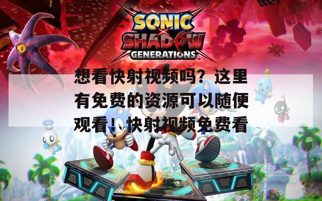 想看快射视频吗？这里有免费的资源可以随便观看！快射视频免费看