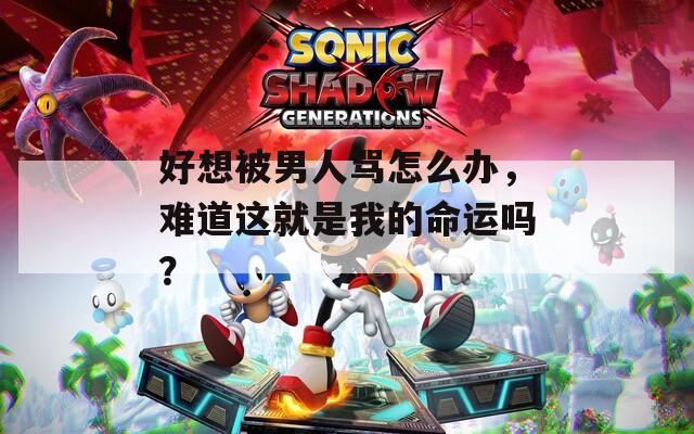 好想被男人骂怎么办，难道这就是我的命运吗？