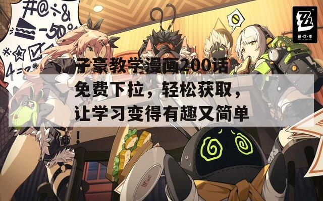 子豪教学漫画200话免费下拉，轻松获取，让学习变得有趣又简单！
