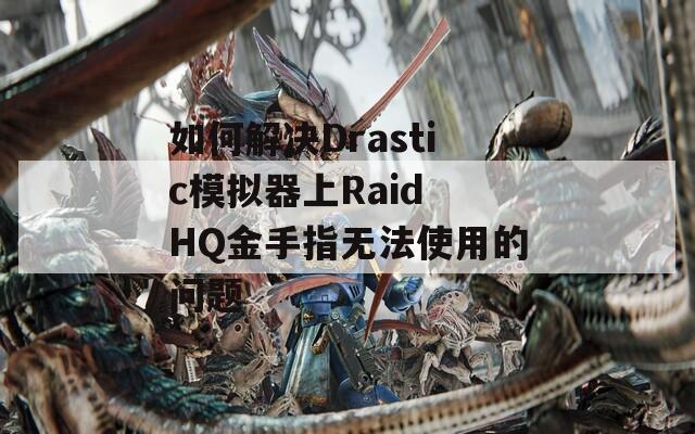 如何解决Drastic模拟器上Raid HQ金手指无法使用的问题