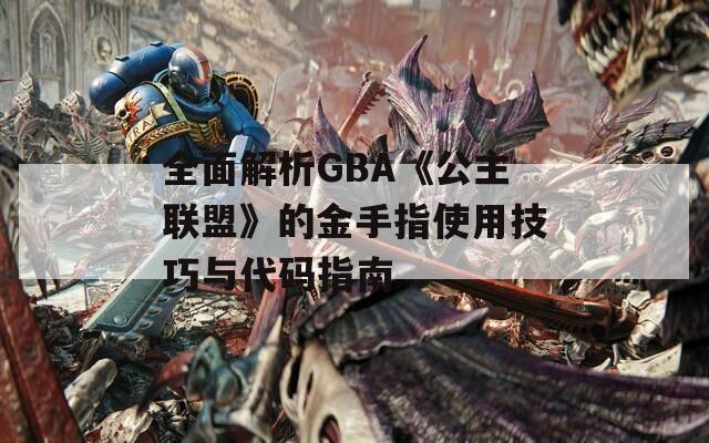 全面解析GBA《公主联盟》的金手指使用技巧与代码指南