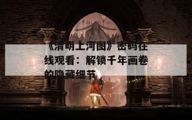 《清明上河图》密码在线观看：解锁千年画卷的隐藏细节