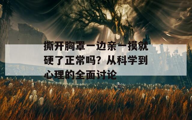 撕开胸罩一边亲一摸就硬了正常吗？从科学到心理的全面讨论