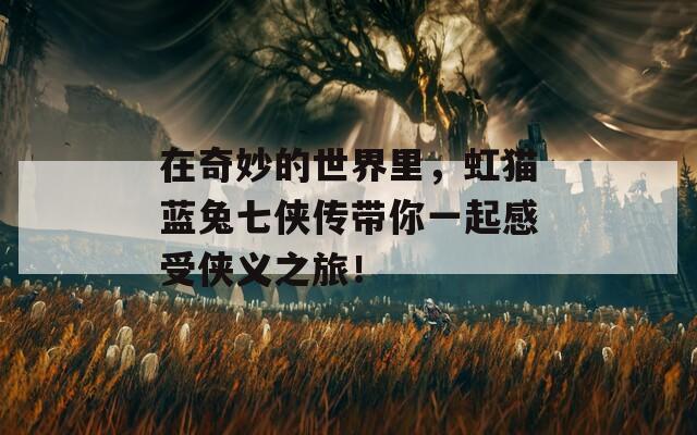 在奇妙的世界里，虹猫蓝兔七侠传带你一起感受侠义之旅！