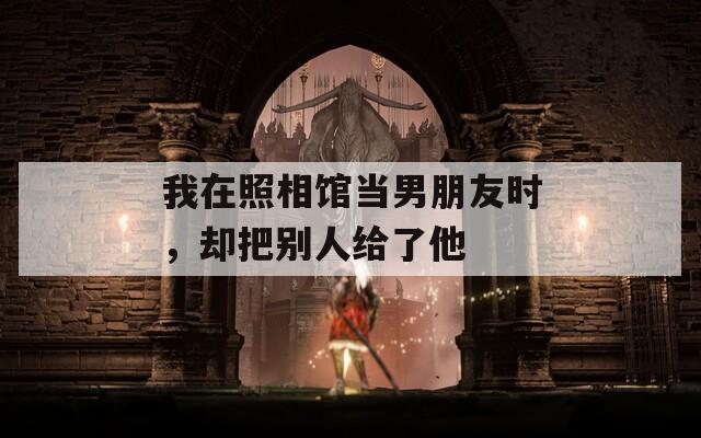 我在照相馆当男朋友时，却把别人给了他