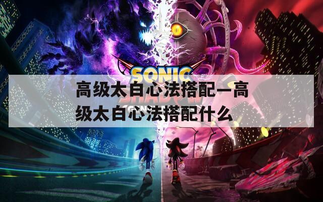 高级太白心法搭配—高级太白心法搭配什么