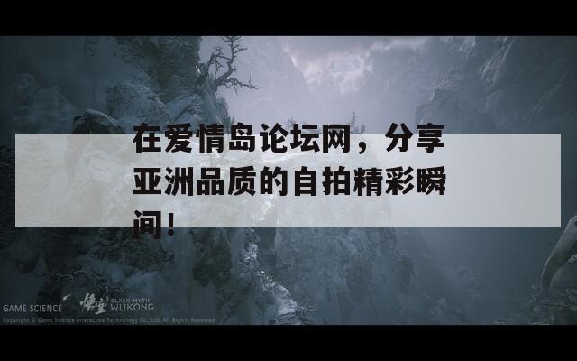 在爱情岛论坛网，分享亚洲品质的自拍精彩瞬间！