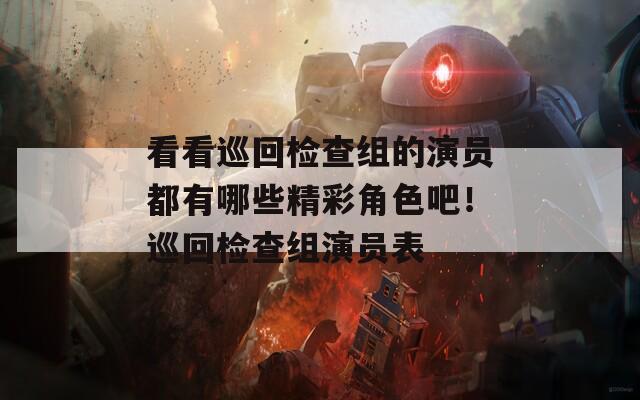 看看巡回检查组的演员都有哪些精彩角色吧！巡回检查组演员表