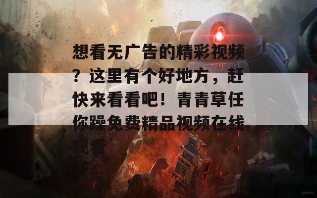 想看无广告的精彩视频？这里有个好地方，赶快来看看吧！青青草任你躁免费精品视频在线观看