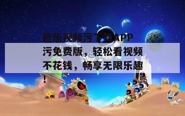 芭乐视频污下载APP污免费版，轻松看视频不花钱，畅享无限乐趣！