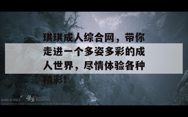 琪琪成人综合网，带你走进一个多姿多彩的成人世界，尽情体验各种精彩!