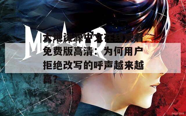 大地资源中文在线观看免费版高清：为何用户拒绝改写的呼声越来越高？