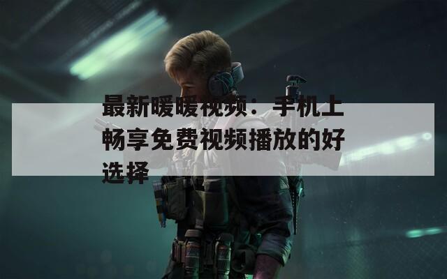 最新暖暖视频：手机上畅享免费视频播放的好选择