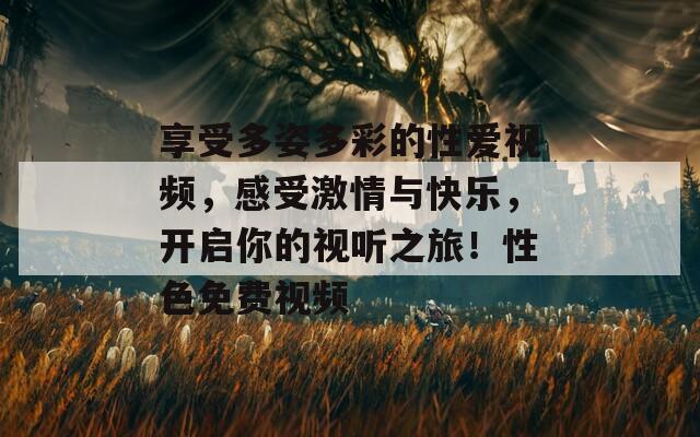 享受多姿多彩的性爱视频，感受激情与快乐，开启你的视听之旅！性色免费视频