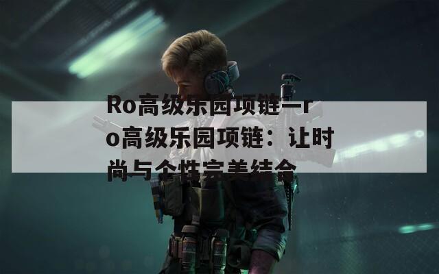 Ro高级乐园项链—ro高级乐园项链：让时尚与个性完美结合