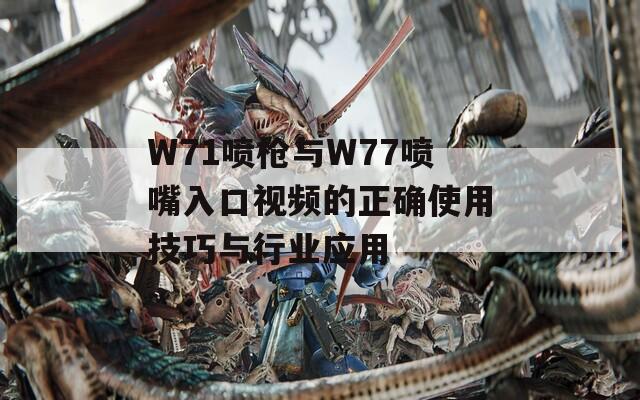 W71喷枪与W77喷嘴入口视频的正确使用技巧与行业应用